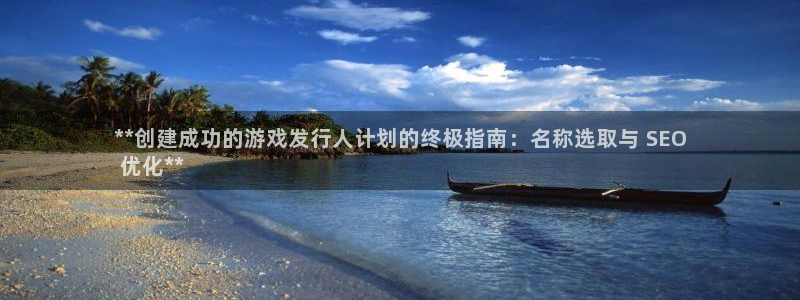 新城平台登录入口官网首页查询：**创建成功的游戏发行人计划的终极指南：名称选取与 SEO
 优化**