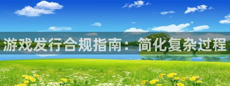 新城平台致7O777：游戏发行合规指南：简化复杂过程