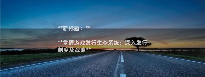 新城平台官网首页网址：**新标题：**

**掌握游戏发行生态系统：深入发行
制度及战略**