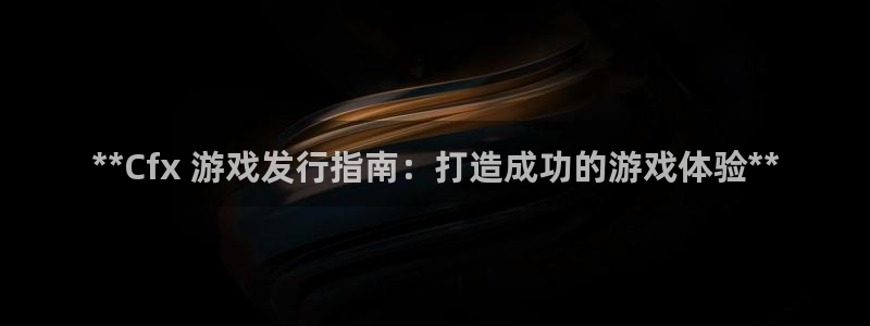 新城平台某7O777：**Cfx 游戏发行指南：打造成功的游戏体验**