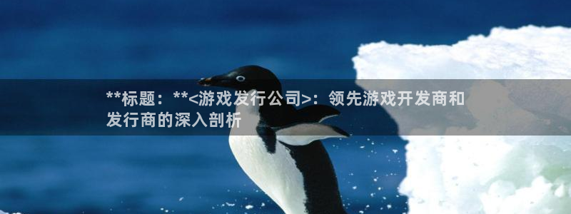 新城平台线路登录不上去怎么办呀：**标题：**<游戏发行公司>：领先游戏开发商和
发行商的深入剖析
