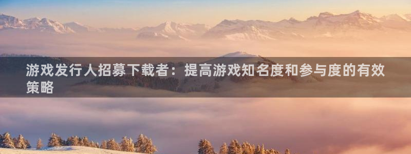 新城平台是干嘛的：游戏发行人招募下载者：提高游戏知名度和参与度的有效
策略