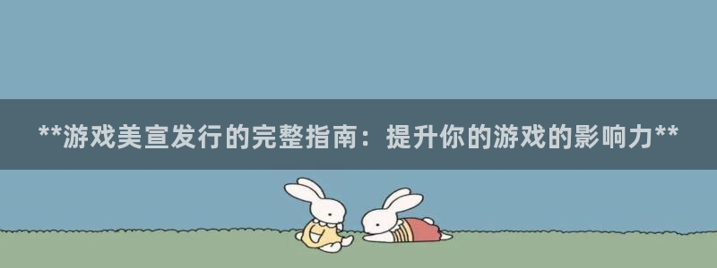 新城平台线路登录不上去怎么办呢：**游戏美宣发行的完整指南：提升你的游戏的影响力**