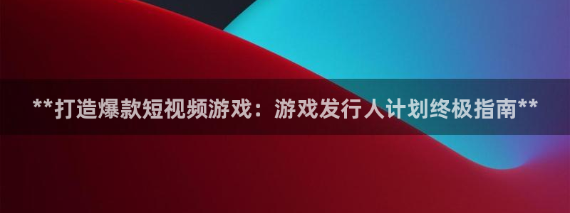 新城平台注册登录地址怎么填：**打造爆款短视频游戏：游戏发行人计划终极指南**