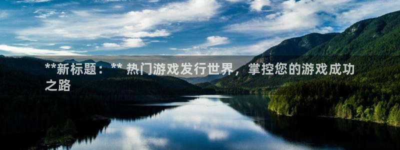 新城平台官网首页入口：**新标题：** 热门游戏发行世界，掌控您的游戏成功
之路