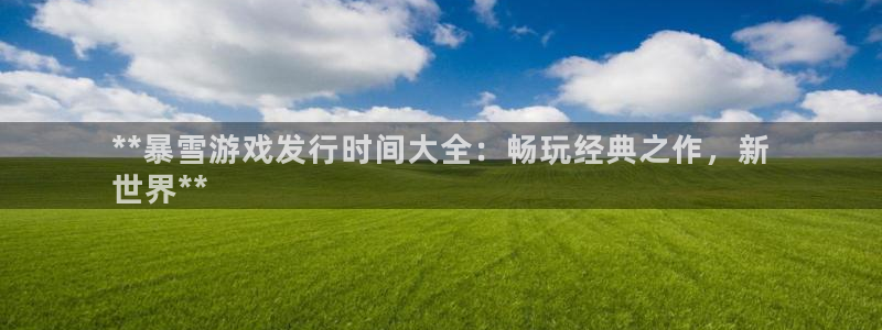 新城平台登录入口网站：**暴雪游戏发行时间大全：畅玩经典之作，新
世界**