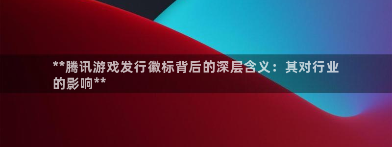 新城平台代理注册公司：**腾讯游戏发行徽标背后的深层含义：其对行业
的影响**