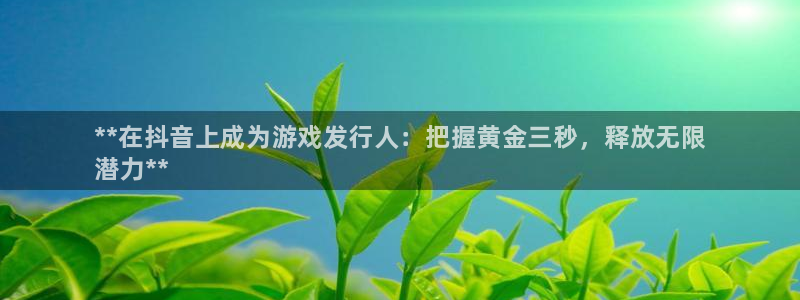 新城平台平台最新活动有哪些：**在抖音上成为游戏发行人：把握黄金三秒，释放无限
潜力**