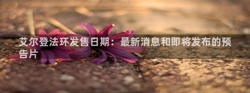 新城平台登录入口：艾尔登法环发售日期：最新消息和即将发布的预
告片