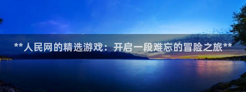新城平台绝7O777：**人民网的精选游戏：开启一段难忘的冒险之旅**