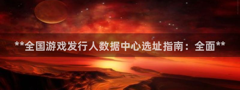 新城平台登录入口网站：**全国游戏发行人数据中心选址指南：全面**