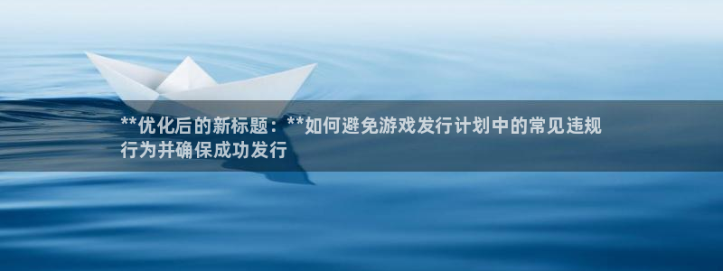 新城平台是干嘛的公司啊：**优化后的新标题：**如何避免游戏发行计划中的常见违规
行为并确保成功发行
